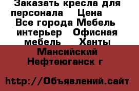 Заказать кресла для персонала  › Цена ­ 1 - Все города Мебель, интерьер » Офисная мебель   . Ханты-Мансийский,Нефтеюганск г.